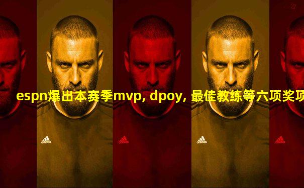 espn爆出本赛季mvp, dpoy, 最佳教练等六项奖项名单!
